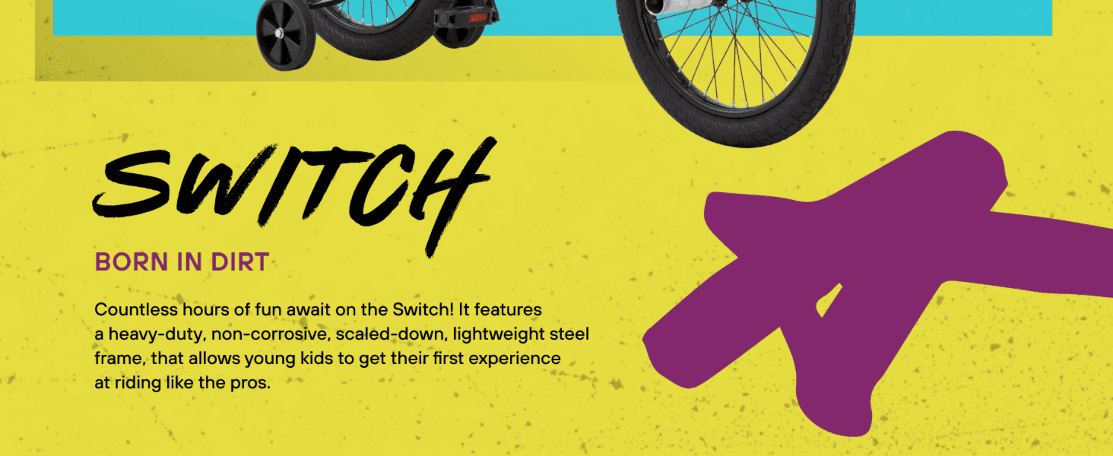 Introduces the Switch model and highlights its heavy-duty, lightweight steel frame as the reason it's built for kids learning to ride.