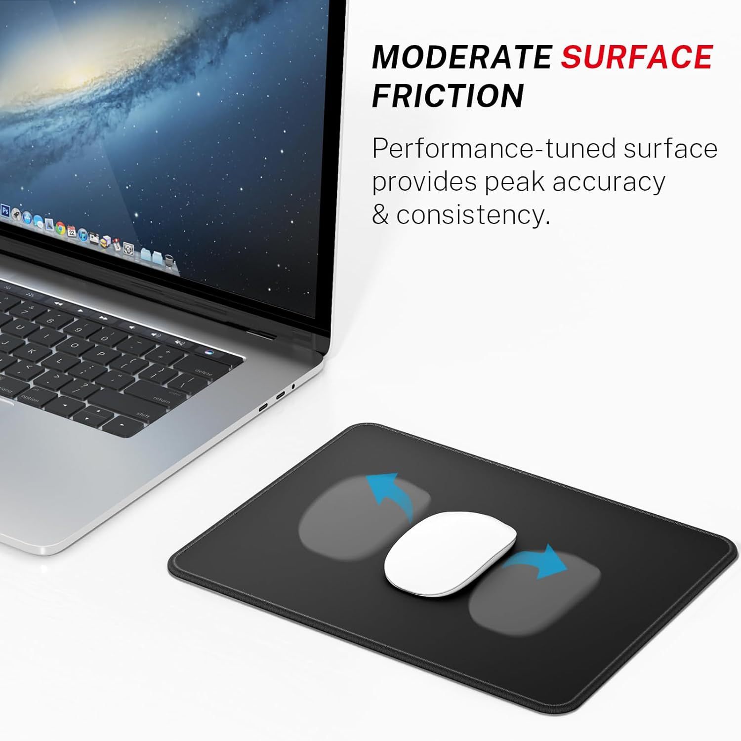 Communicates that the mouse pad's surface friction is optimized for accuracy and consistency, reassuring shoppers about precise mouse control and performance.