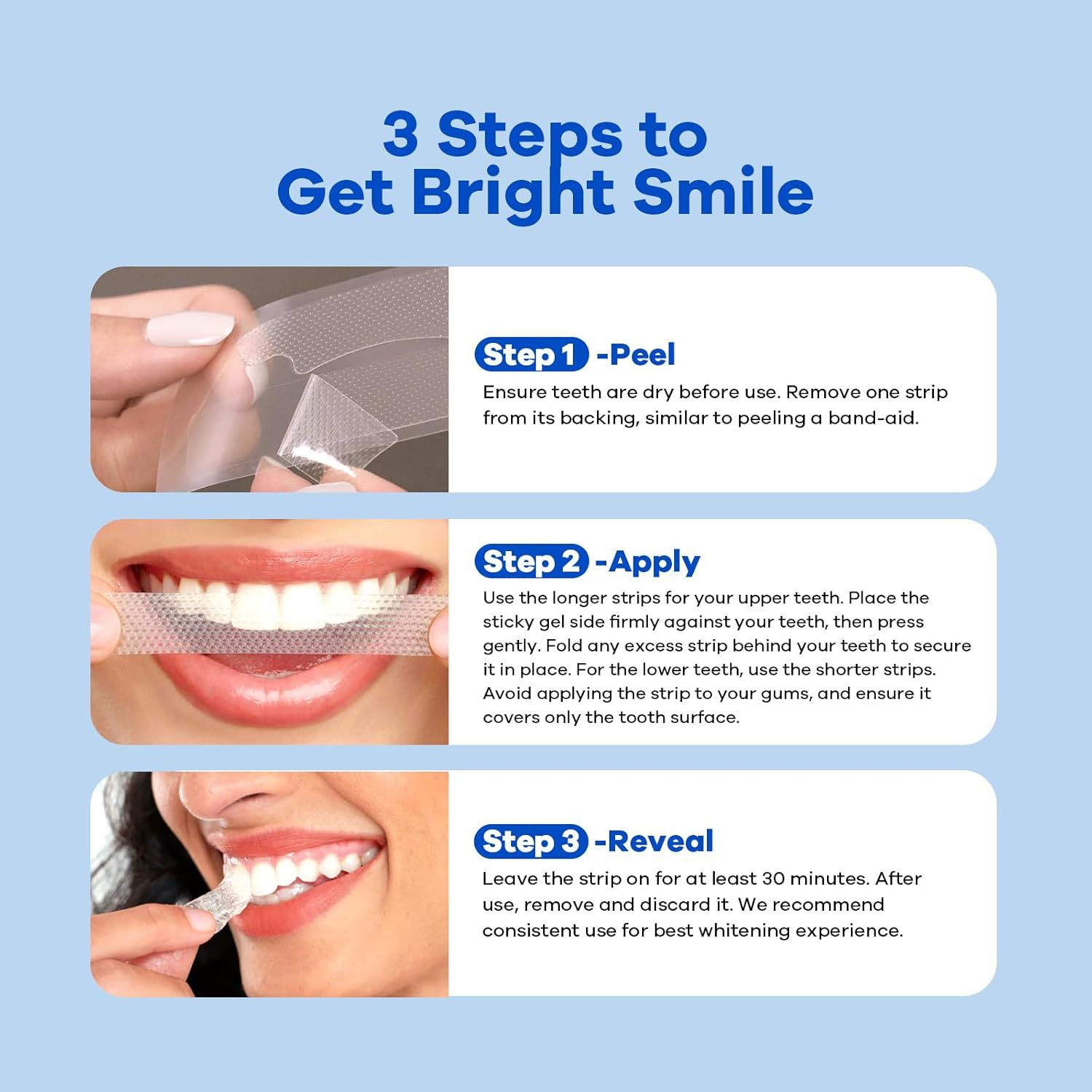 Provides clear step-by-step instructions on how to properly apply teeth whitening strips to achieve a bright smile, reducing confusion and increasing user confidence.