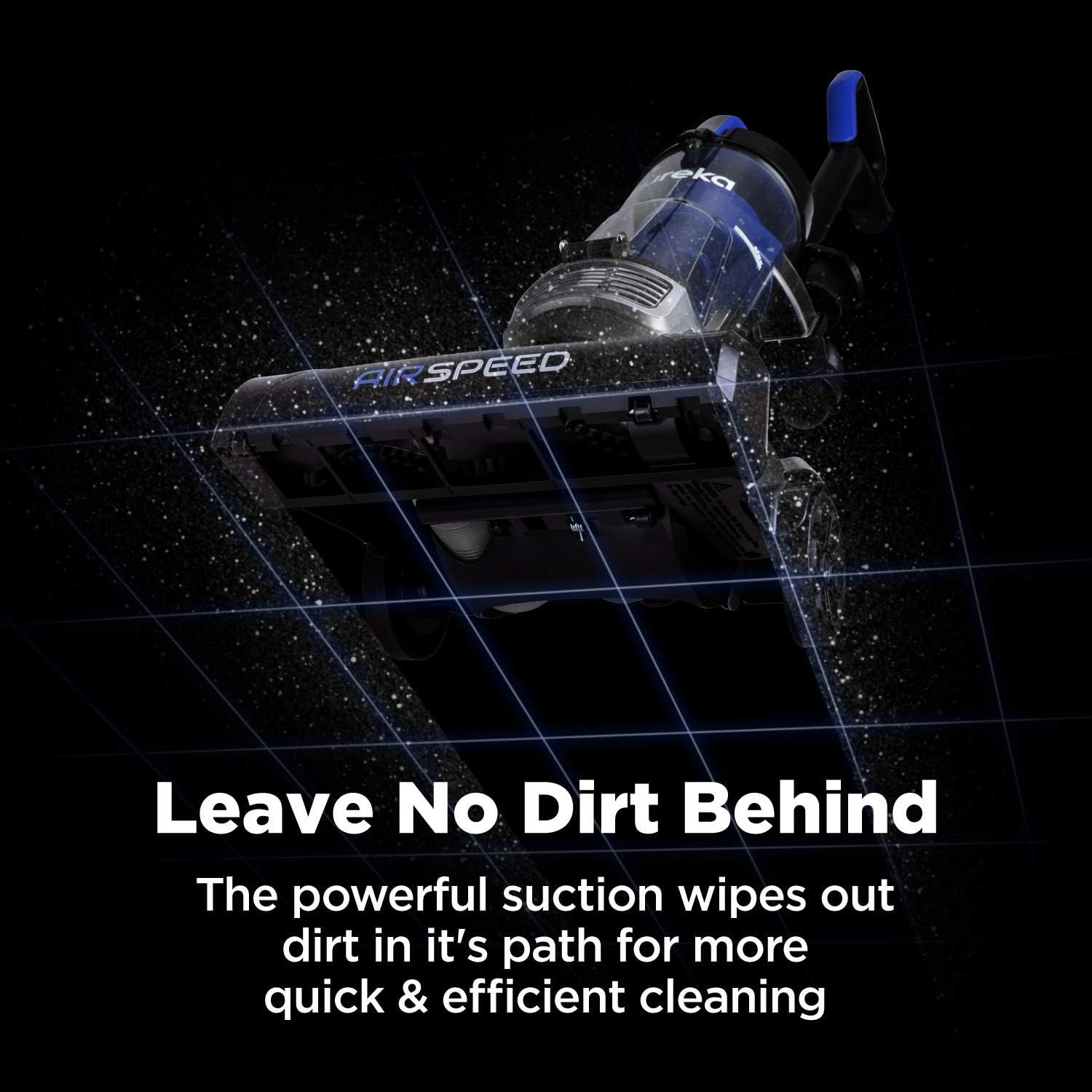 Communicates the vacuum's powerful suction capability that ensures thorough cleaning by wiping out dirt in its path, emphasizing quick and efficient…