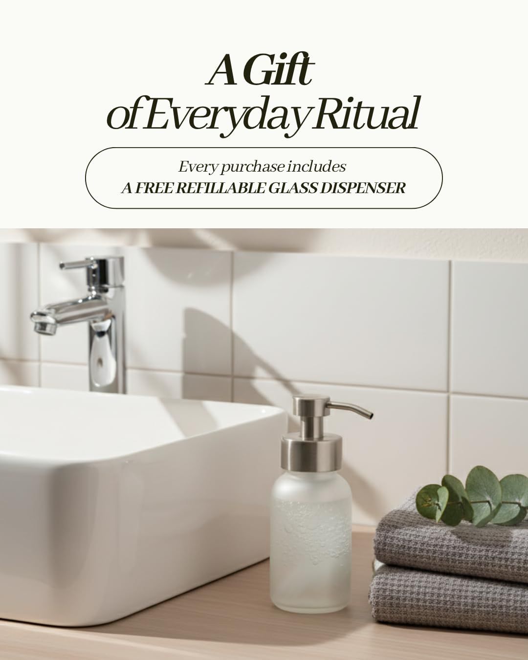Communicates that every purchase includes a free refillable glass dispenser, adding value and positioning the product as a gift-worthy everyday ritual. Frames the product as a gift through the 'A…