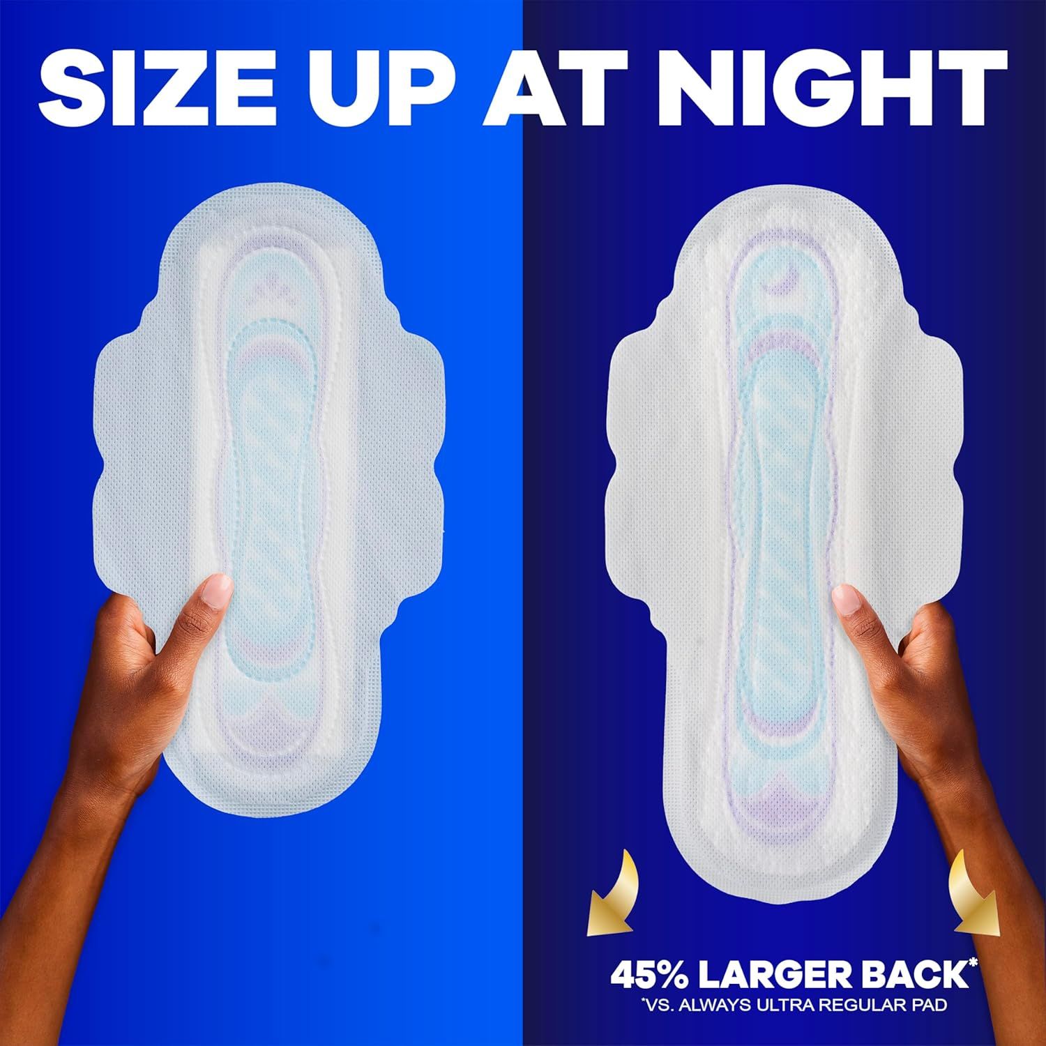 Demonstrates that this pad offers 45% more back coverage at night compared to Always Ultra Regular Pad, reassuring shoppers of superior protection and leak prevention. Highlights the quantifiable…
