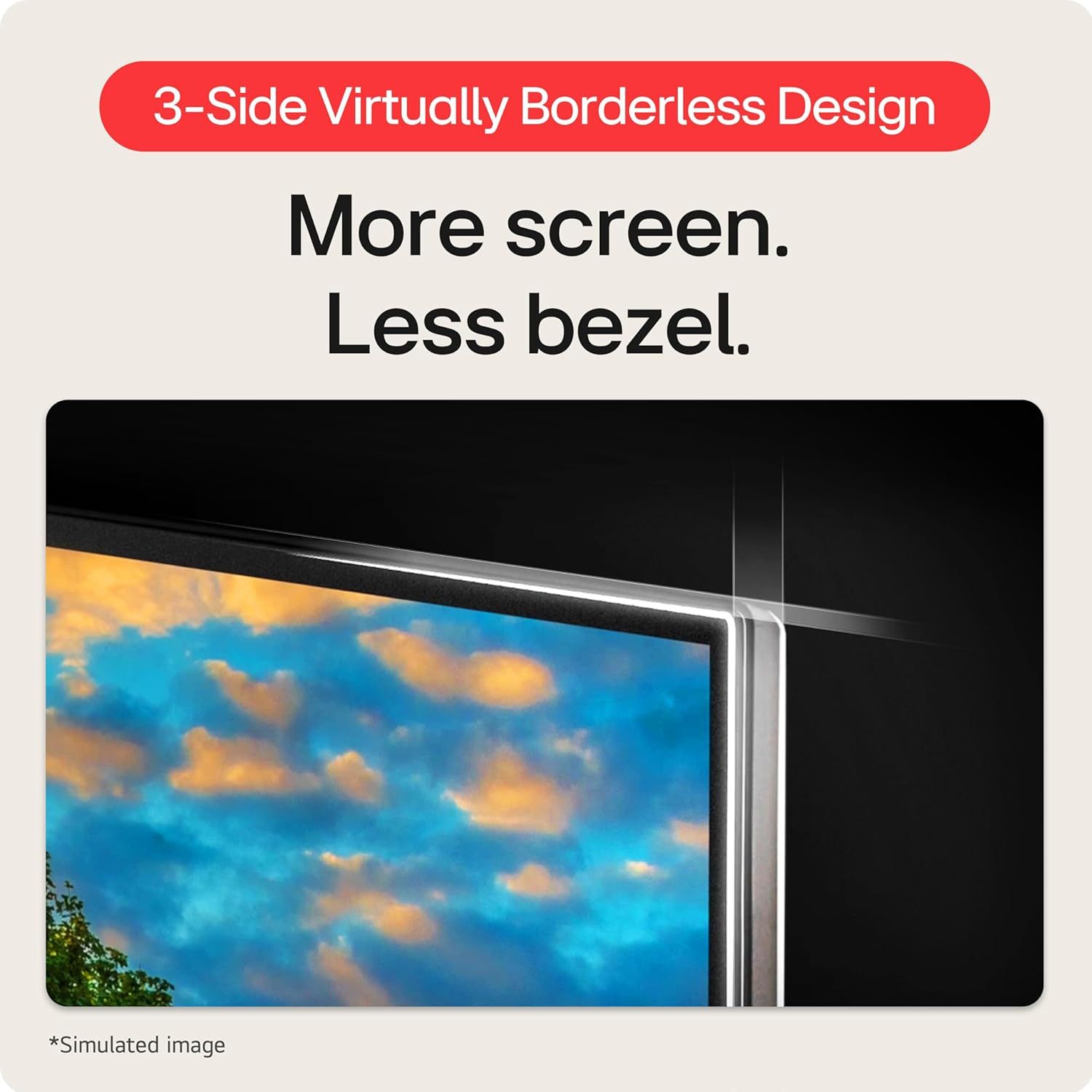 Highlights the borderless screen design to communicate that the product maximizes screen real estate and delivers a modern, immersive viewing experience.