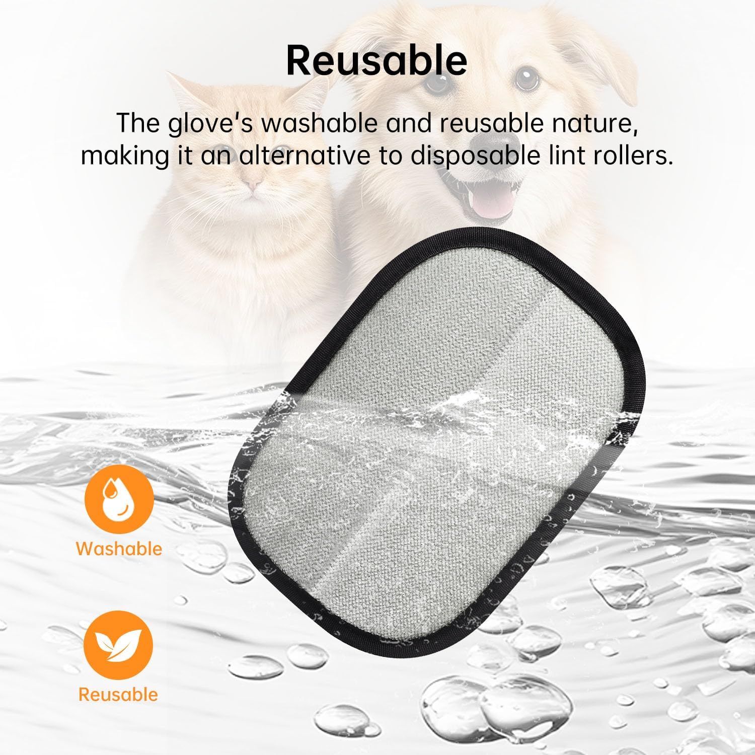 Communicates that the pet grooming glove is washable and reusable, positioning it as an environmentally responsible alternative to disposable lint rollers. Highlights the key benefit of reusability…