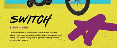 Introduces the Switch model and highlights its heavy-duty, lightweight steel frame as the reason it's built for kids learning to ride.