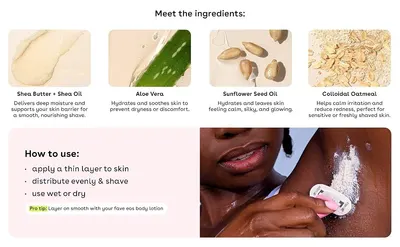 Explains how to apply the shave cream in three simple steps and pairs it with a body lotion tip, so shoppers know how to use it. Shows four key ingredients with their skin benefits, so shoppers…